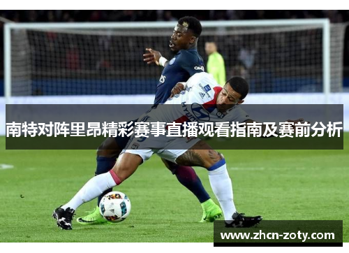 南特对阵里昂精彩赛事直播观看指南及赛前分析