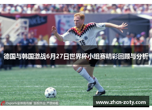 德国与韩国激战6月27日世界杯小组赛精彩回顾与分析