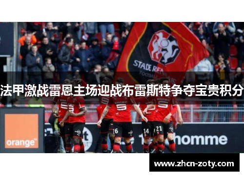 法甲激战雷恩主场迎战布雷斯特争夺宝贵积分